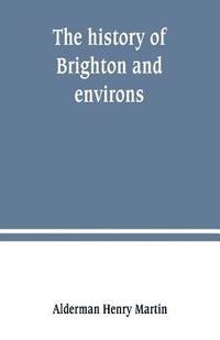 bokomslag The history of Brighton and environs, from the earliest known period to the present time