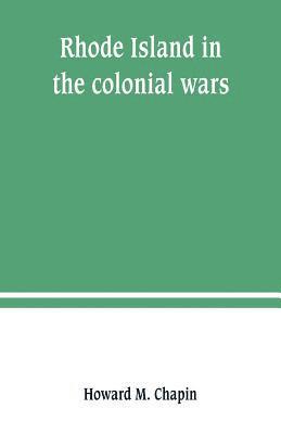 Rhode Island in the colonial wars. A list of Rhode Island soldiers & sailors in King George's war, 1740-1748 1