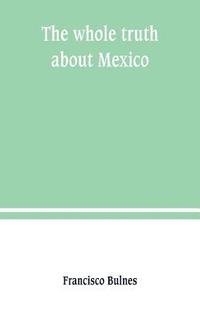bokomslag The whole truth about Mexico; President Wilson's responsibility