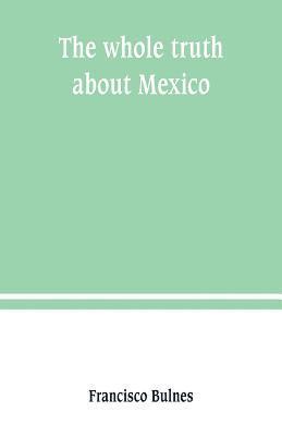 Francisco Bulnes - whole truth about Mexico; President Wilson's responsibility, Häftad