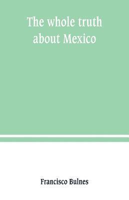 bokomslag The whole truth about Mexico; President Wilson's responsibility