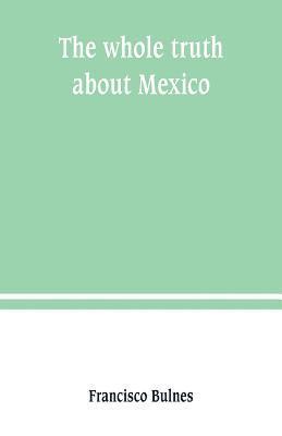 The whole truth about Mexico; President Wilson's responsibility 1