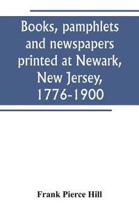 bokomslag Books, pamphlets and newspapers printed at Newark, New Jersey, 1776-1900