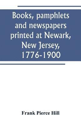 Books, pamphlets and newspapers printed at Newark, New Jersey, 1776-1900 1