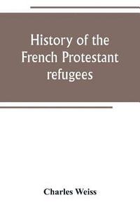 bokomslag History of the French Protestant refugees, from the revocation of the edict of Nantes to the Present days