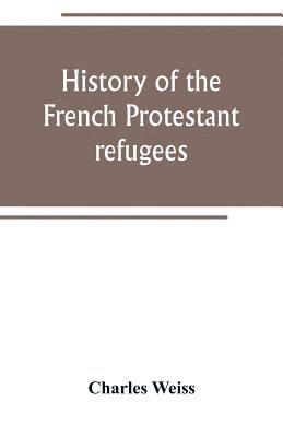 Charles Weiss - History of the French Protestant refugees, from the revocation of the edict of Nantes to the Present days, Häftad