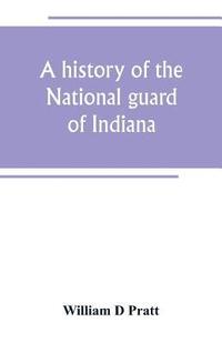 bokomslag A history of the National guard of Indiana, from the beginning of the militia system in 1787 to the present time, including the services of Indiana troops in the war with Spain