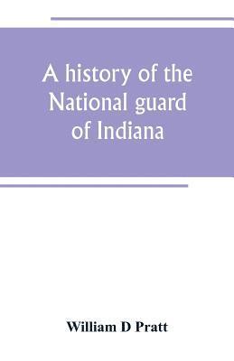 bokomslag A history of the National guard of Indiana, from the beginning of the militia system in 1787 to the present time, including the services of Indiana troops in the war with Spain