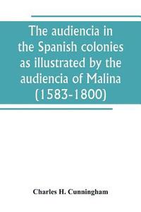 bokomslag The audiencia in the Spanish colonies as illustrated by the audiencia of Malina (1583-1800)