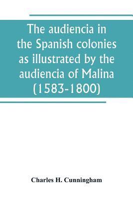 The audiencia in the Spanish colonies as illustrated by the audiencia of Malina (1583-1800) 1