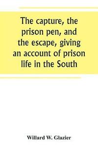 bokomslag The capture, the prison pen, and the escape, giving an account of prison life in the South