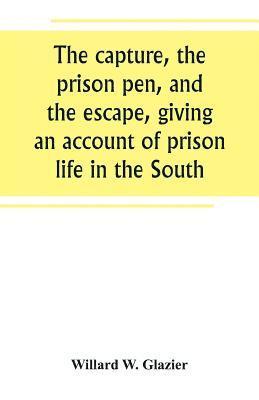 capture, the prison pen, and the escape, giving an account of prison life in the South
