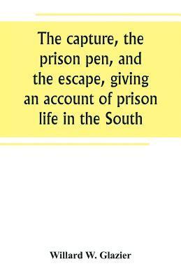 The capture, the prison pen, and the escape, giving an account of prison life in the South 1