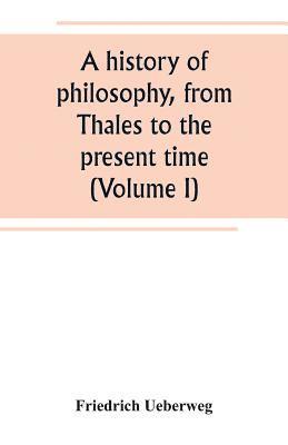 A history of philosophy, from Thales to the present time (Volume I) 1