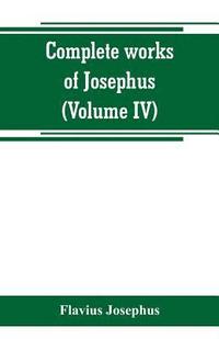 bokomslag Complete works of Josephus. Antiquities of the Jews; The wars of the Jews against Apion, etc (Volume IV)