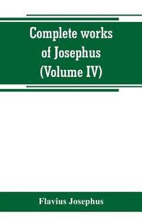 bokomslag Complete works of Josephus. Antiquities of the Jews; The wars of the Jews against Apion, etc (Volume IV)
