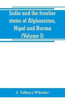 J Talboys Wheeler, J. Talboys Wheeler - India and the frontier states of Afghanistan, Nipal and Burma (Volume I), Häftad