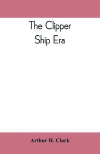 bokomslag clipper ship era; an epitome of famous American and British clipper ships, their owners, builders, commanders, and crews, 1843-1869