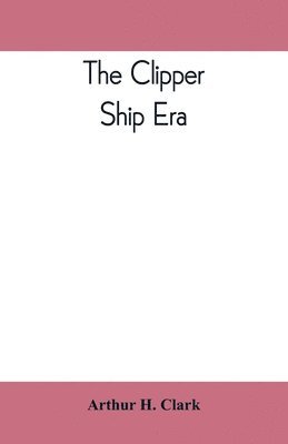 bokomslag clipper ship era; an epitome of famous American and British clipper ships, their owners, builders, commanders, and crews, 1843-1869