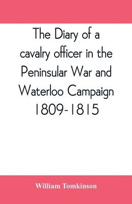 diary of a cavalry officer in the Peninsular War and Waterloo Campaign, 1809-1815