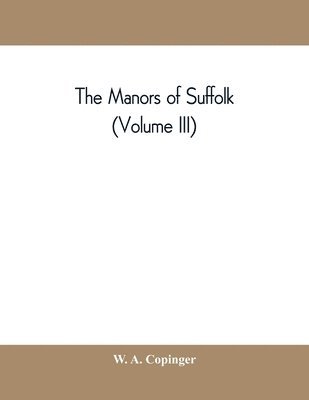 The manors of Suffolk; notes on their history and devolution, with some illustrations of the old manor houses (Volume III) 1