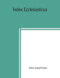 bokomslag Index ecclesiasticus; or, Alphabetical lists of all ecclesiastical dignitaries in England and Wales since the reformation. Containing 150,000 hitherto unpublished entries from the bishops'