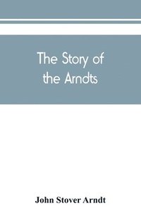 bokomslag The Story of the Arndts; the life, antecedents and descendants of Bernhard Arndt who emigrated to Pennsylvania in the Year 1731