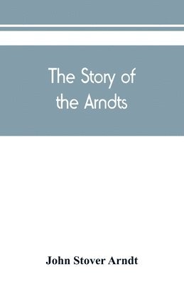 bokomslag The Story of the Arndts; the life, antecedents and descendants of Bernhard Arndt who emigrated to Pennsylvania in the Year 1731