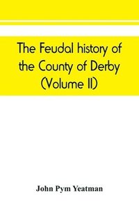 bokomslag The feudal history of the County of Derby; (chiefly during the 11th, 12th, and 13th centuries) (Volume II)