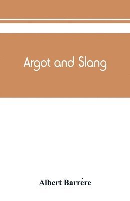 bokomslag Argot and slang; a new French and English dictionary of the cant words, quaint expressions, slang terms and flash phrases used in the high and low life of old and new Paris