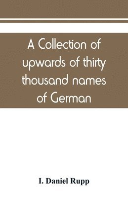 bokomslag A collection of upwards of thirty thousand names of German, Swiss, Dutch, French and other immigrants in Pennsylvania from 1727-1776, with a statement of the names of ships, whence they sailed, and