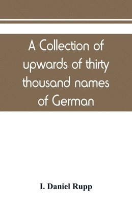 I Daniel Rupp, I. Daniel Rupp - collection of upwards of thirty thousand names of German, Swiss, Dutch, French and other immigrants in Pennsylvania from 1727-1776, with a statement of the names of ships, whence they sailed, and the date of their arrival at Philadelphia, chronologically a, Häftad