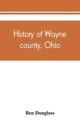 Ben Douglass - History of Wayne county, Ohio, from the days of the pioneers and the first settlers to the present time, Häftad