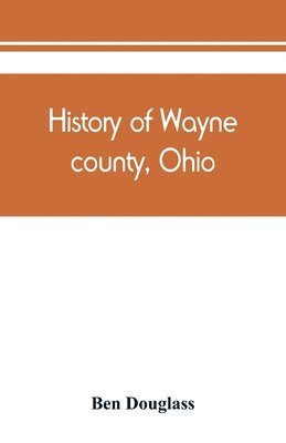 bokomslag History of Wayne county, Ohio, from the days of the pioneers and the first settlers to the present time