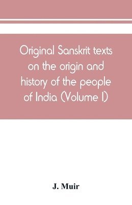 Original Sanskrit texts on the origin and history of the people of India, their religion and institutions (Volume I) 1