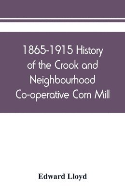 bokomslag 1865-1915 History of the Crook and Neighbourhood Co-operative Corn Mill, Flour & Provision Society Limited and a short history of the town and district of Crook