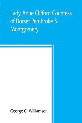 bokomslag Lady Anne Clifford, Countess of Dorset, Pembroke & Montgomery, 1590-1676. Her life, letters and work, extracted from all the original documents available, many of which are here printed for the first