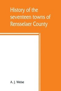 bokomslag History of the seventeen towns of Rensselaer County, from the colonization of the Manor of Rensselaerwyck to the present time