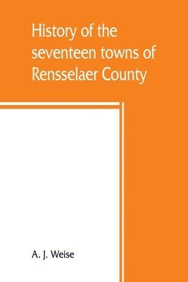 bokomslag History of the seventeen towns of Rensselaer County, from the colonization of the Manor of Rensselaerwyck to the present time