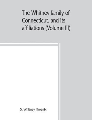 The Whitney family of Connecticut, and its affiliations; being an attempt to trace the descendants, as well in the female as the male lines, of Henry Whitney, from 1649 to 1878 (Volume III)
