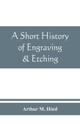 A short history of engraving & etching for the use of collectors and students, with full bibliography, classified list and index of engravers 1