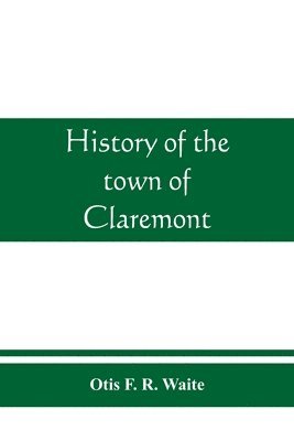 bokomslag History of the town of Claremont, New Hampshire, for a period of one hundred and thirty years from 1764 to 1894