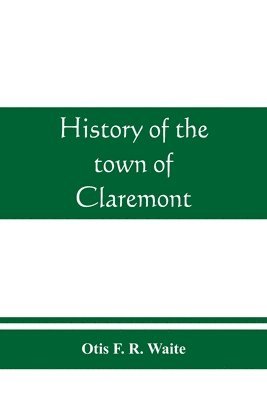 Otis F R Waite, Otis F. R. Waite - History of the town of Claremont, New Hampshire, for a period of one hundred and thirty years from 1764 to 1894, Häftad