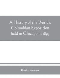 bokomslag A history of the World's Columbian Exposition held in Chicago in 1893; by authority of the Board of Directors