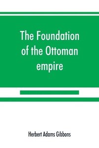 bokomslag The foundation of the Ottoman empire; a history of the Osmanlis up to the death of Bayezid I (1300-1403)