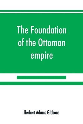 foundation of the Ottoman empire; a history of the Osmanlis up to the death of Bayezid I (1300-1403)