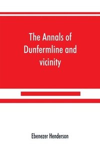 bokomslag The annals of Dunfermline and vicinity, from the earliest authentic period to the present time, A.D. 1069-1878; interspersed with explanatory notes, memorabilia, and numerous illustrative engravings.