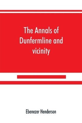 The annals of Dunfermline and vicinity, from the earliest authentic period to the present time, A.D. 1069-1878; interspersed with explanatory notes, memorabilia, and numerous illustrative engravings. 1