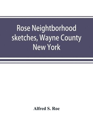 Rose neightborhood sketches, Wayne County, New York; with glimpses of the adjacent towns