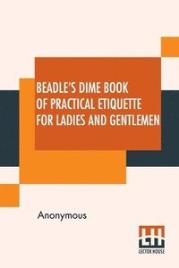bokomslag Beadle's Dime Book Of Practical Etiquette For Ladies And Gentlemen